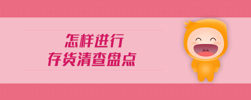 怎樣進(jìn)行存貨清查盤點(diǎn) 怎樣進(jìn)行存貨清查盤點(diǎn)