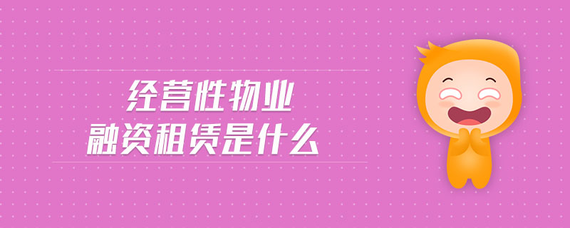 經(jīng)營性物業(yè)融資租賃是什么 經(jīng)營性物業(yè)融資租賃是什么