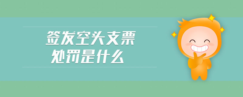 簽發(fā)空頭支票處罰是什么 簽發(fā)空頭支票處罰是什么