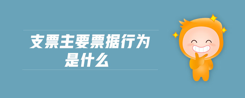 支票主要票據(jù)行為是什么 支票主要票據(jù)行為是什么