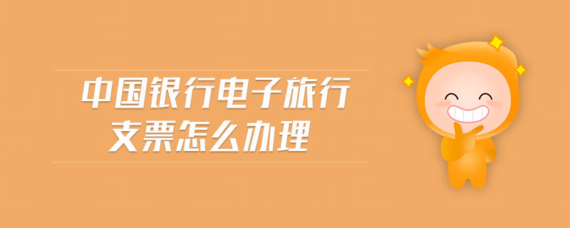 中國銀行電子旅行支票怎么辦理