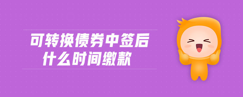 可轉(zhuǎn)換債券中簽后什么時間繳款