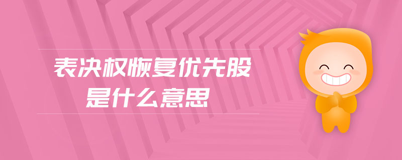 表決權恢復優(yōu)先股是什么意思 表決權恢復優(yōu)先股是什么意思