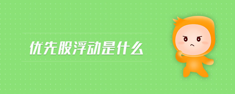 優(yōu)先股浮動是什么 優(yōu)先股浮動是什么