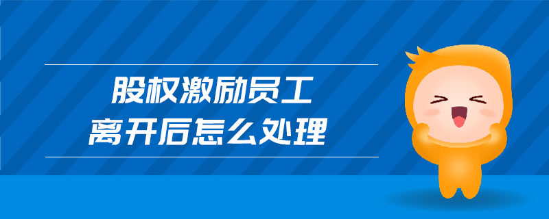 股權激勵員工離開后怎么處理