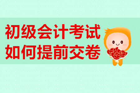初級(jí)會(huì)計(jì)考試提前交卷有規(guī)定？不到時(shí)間不能交卷？