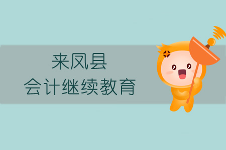 2019年來鳳縣會計繼續(xù)教育規(guī)則概述 2019年來鳳縣會計繼續(xù)教育規(guī)則概述