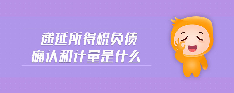 遞延所得稅負(fù)債確認(rèn)和計(jì)量是什么 遞延所得稅負(fù)債確認(rèn)和計(jì)量是什么