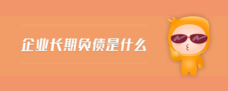 企業(yè)長期負(fù)債是什么 企業(yè)長期負(fù)債是什么