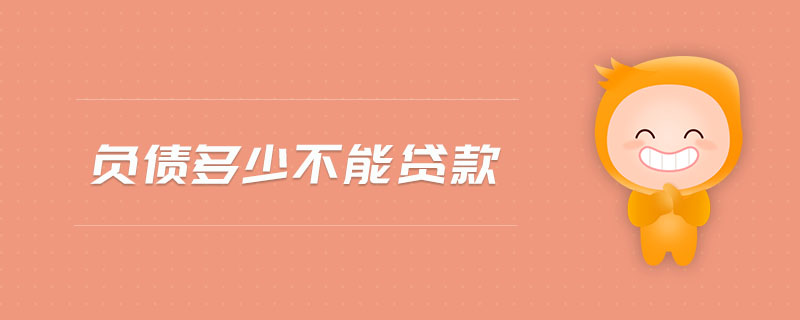 負(fù)債多少不能貸款 負(fù)債多少不能貸款