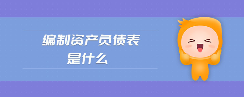 編制資產(chǎn)負(fù)債表是什么