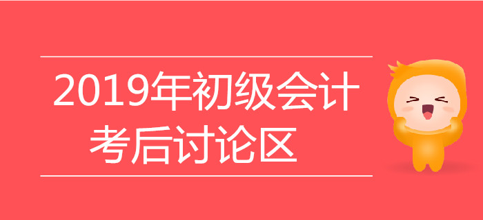 2019年初級(jí)會(huì)計(jì)職稱考試考后討論區(qū)，火速參與！