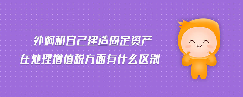 外購和自己建造固定資產(chǎn)在處理增值稅方面有什么區(qū)別