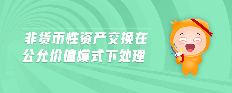 非貨幣性資產(chǎn)交換在公允價(jià)值模式下處理