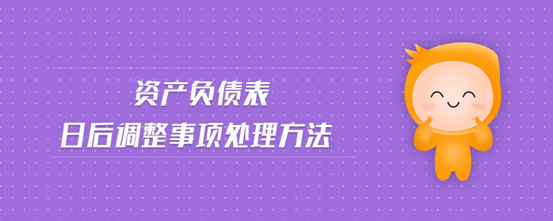 資產(chǎn)負(fù)債表日后調(diào)整事項處理方法