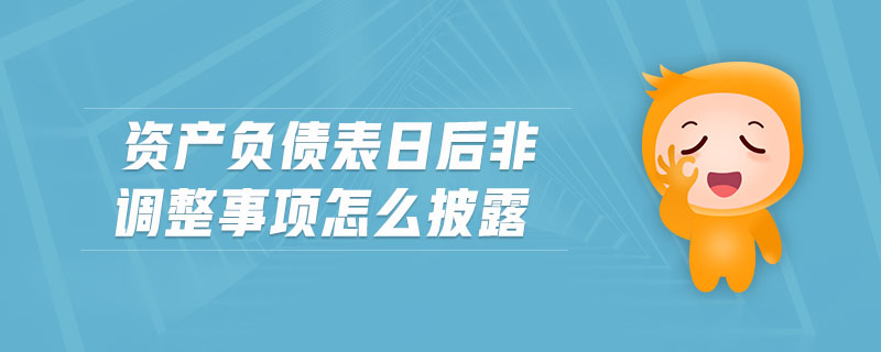 資產(chǎn)負(fù)債表日后非調(diào)整事項(xiàng)怎么披露
