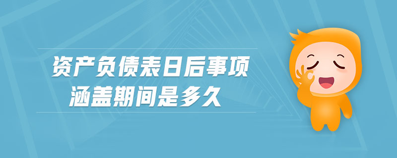 資產(chǎn)負(fù)債表日后事項(xiàng)涵蓋期間是多久