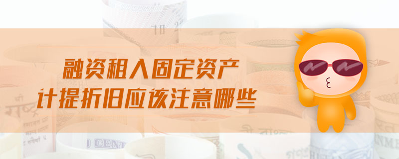 融資租入固定資產(chǎn)計(jì)提折舊應(yīng)該注意哪些