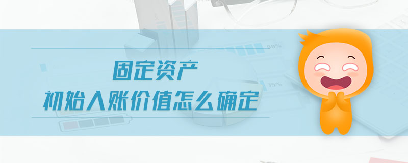 固定資產(chǎn)初始入賬價值怎么確定