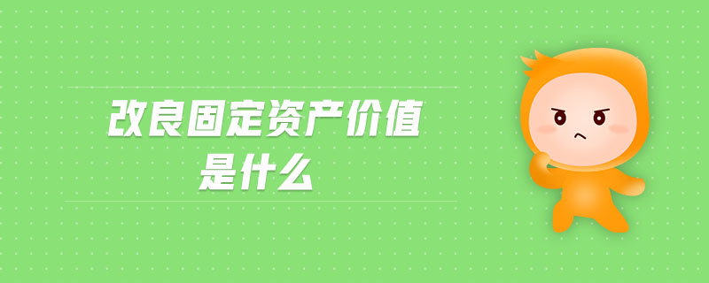 改良固定資產(chǎn)價值是什么 改良固定資產(chǎn)價值是什么