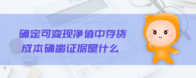 確定可變現(xiàn)凈值中存貨成本確鑿證據(jù)是什么