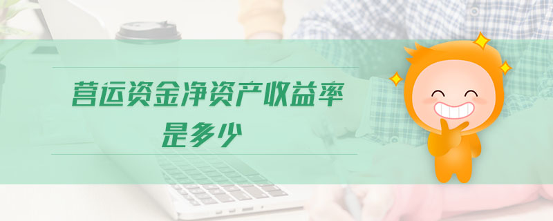 營運資金凈資產(chǎn)收益率是多少 營運資金凈資產(chǎn)收益率是多少