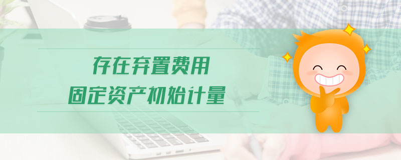 存在棄置費用固定資產(chǎn)初始計量