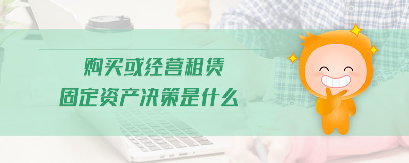 購買或經(jīng)營租賃固定資產(chǎn)決策是什么 購買或經(jīng)營租賃固定資產(chǎn)決策是什么