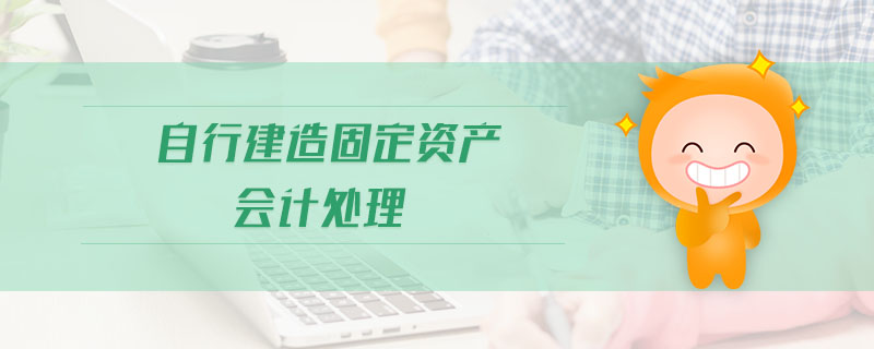 自行建造固定資產(chǎn)會計處理 自行建造固定資產(chǎn)會計處理