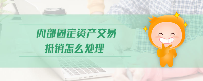 內(nèi)部固定資產(chǎn)交易抵銷怎么處理 內(nèi)部固定資產(chǎn)交易抵銷怎么處理