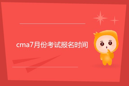 cma7月份考試報名時間公布了嗎？