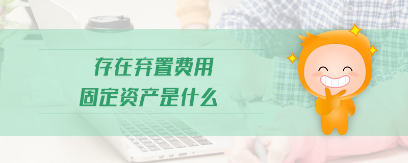 存在棄置費(fèi)用固定資產(chǎn)是什么 存在棄置費(fèi)用固定資產(chǎn)是什么