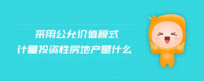 采用公允價(jià)值模式計(jì)量投資性房地產(chǎn)是什么