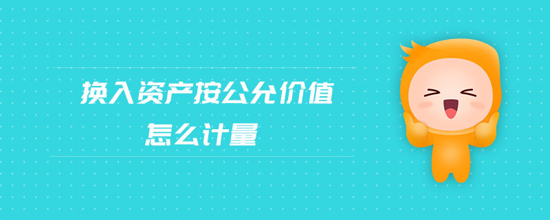 換入資產(chǎn)按公允價值怎么計量