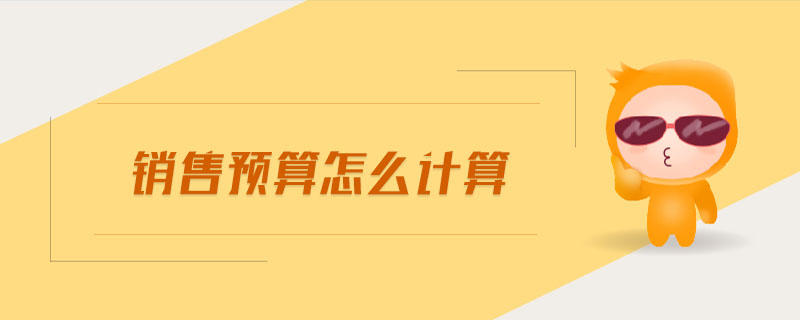 銷售預(yù)算怎么計算 銷售預(yù)算怎么計算