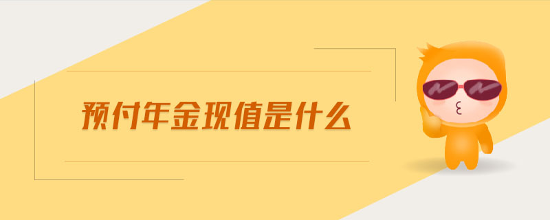 預(yù)付年金現(xiàn)值是什么 預(yù)付年金現(xiàn)值是什么
