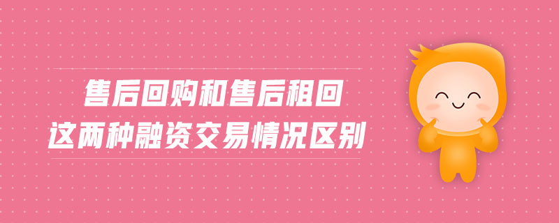 售后回購和售后租回這兩種融資交易情況區(qū)別 售后回購和售后租回這兩種融資交易情況區(qū)別