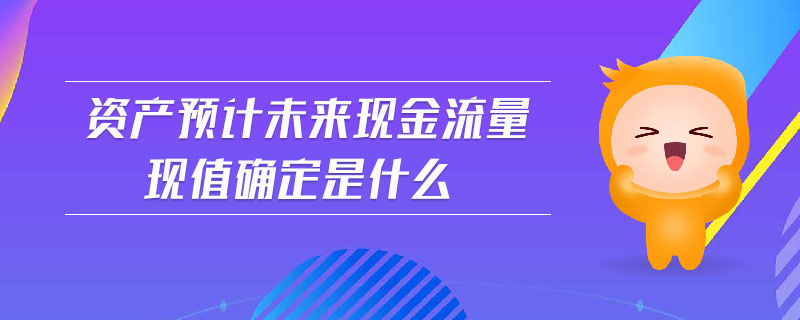 資產(chǎn)預(yù)計(jì)未來現(xiàn)金流量現(xiàn)值確定是什么