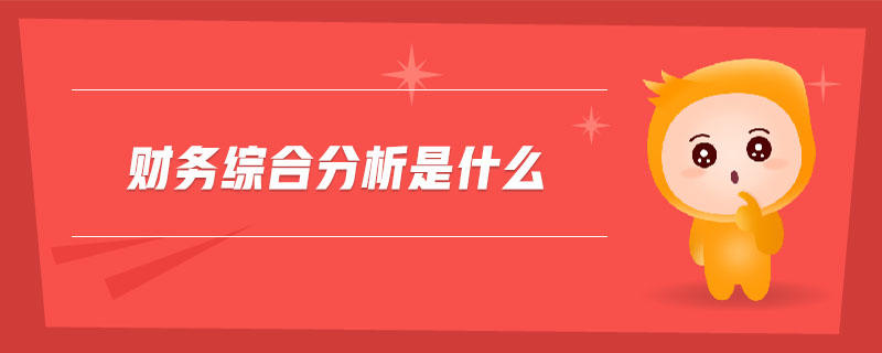 財(cái)務(wù)綜合分析是什么 財(cái)務(wù)綜合分析是什么