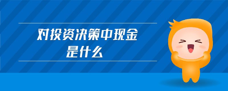 對(duì)投資決策中現(xiàn)金是什么 對(duì)投資決策中現(xiàn)金是什么