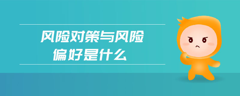 風(fēng)險(xiǎn)對(duì)策與風(fēng)險(xiǎn)偏好是什么 風(fēng)險(xiǎn)對(duì)策與風(fēng)險(xiǎn)偏好是什么