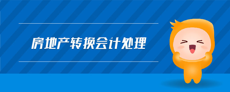 房地產(chǎn)轉(zhuǎn)換會(huì)計(jì)處理 房地產(chǎn)轉(zhuǎn)換會(huì)計(jì)處理