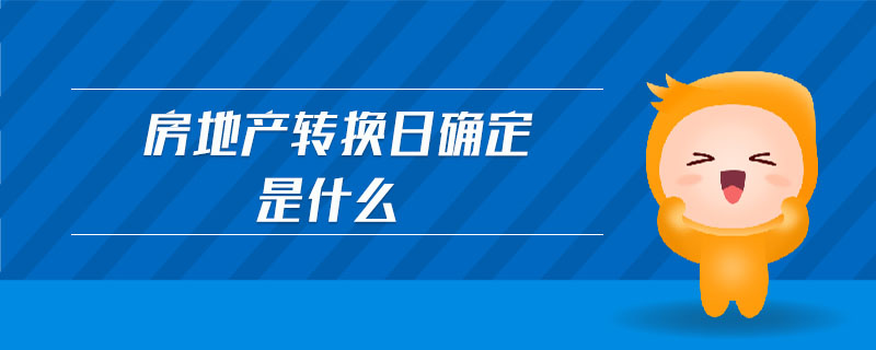 房地產(chǎn)轉(zhuǎn)換日確定是什么