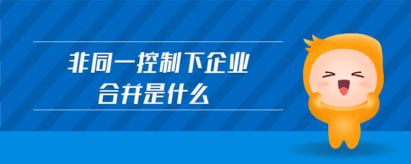 非同一控制下企業(yè)合并是什么