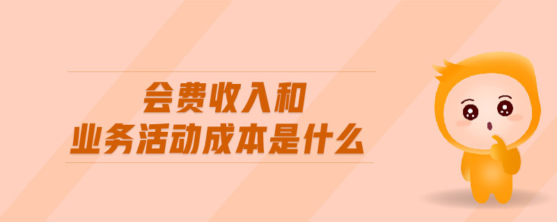 會(huì)費(fèi)收入和業(yè)務(wù)活動(dòng)成本是什么 會(huì)費(fèi)收入和業(yè)務(wù)活動(dòng)成本是什么