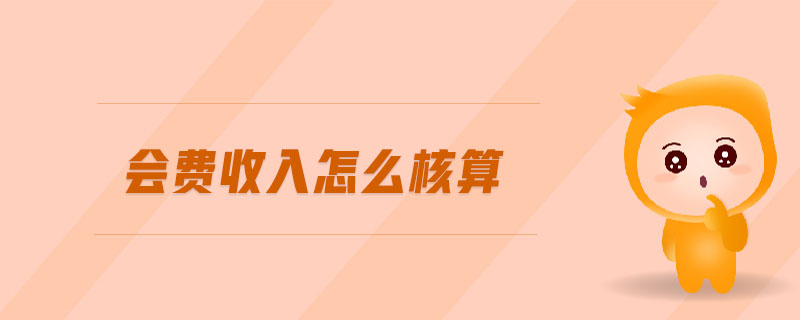 會(huì)費(fèi)收入怎么核算 會(huì)費(fèi)收入怎么核算