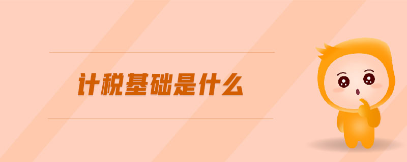 計(jì)稅基礎(chǔ)是什么 計(jì)稅基礎(chǔ)是什么