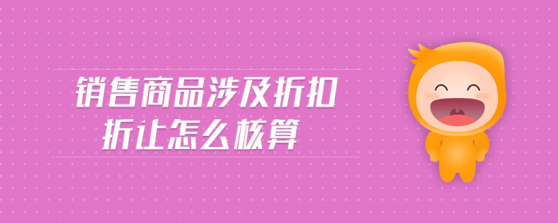 銷售商品涉及折扣折讓怎么核算 銷售商品涉及折扣折讓怎么核算