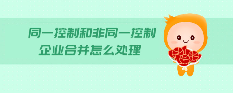 同一控制和非同一控制企業(yè)合并怎么處理 同一控制和非同一控制企業(yè)合并怎么處理