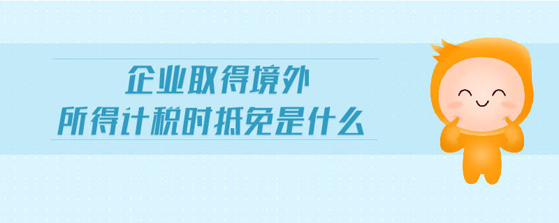 企業(yè)取得境外所得計(jì)稅時(shí)抵免是什么 企業(yè)取得境外所得計(jì)稅時(shí)抵免是什么